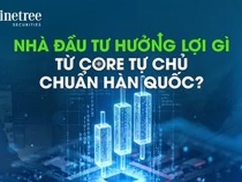 Nhà đầu tư hưởng lợi gì từ core tự chủ chuẩn Hàn Quốc?